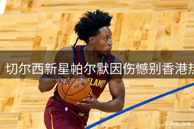 切尔西新星帕尔默因伤憾别香港热身赛 盛赞当地球迷热情