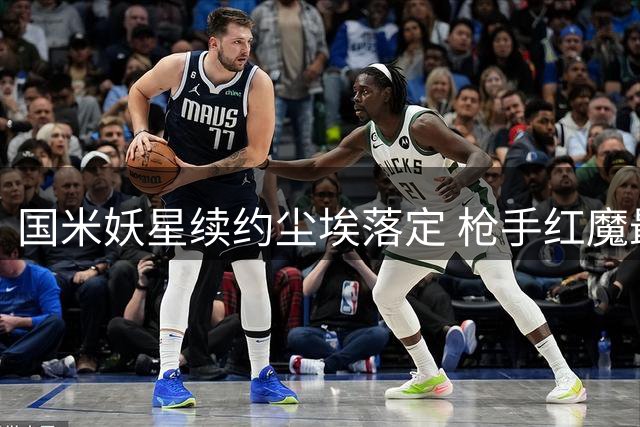 国米妖星续约尘埃落定 枪手红魔最后问价无功而返