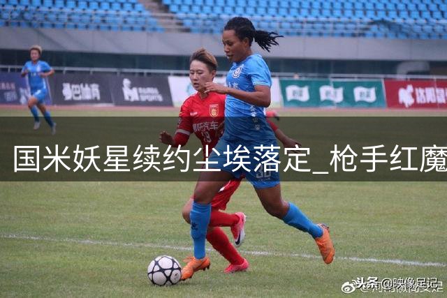 国米妖星续约尘埃落定 枪手红魔最后问价无功而返