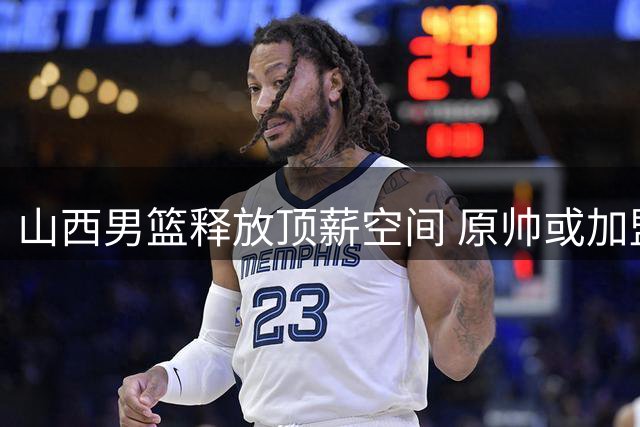 山西男篮释放顶薪空间 原帅或加盟江苏助力保级