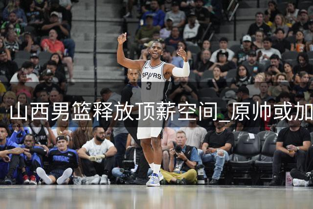 山西男篮释放顶薪空间 原帅或加盟江苏助力保级