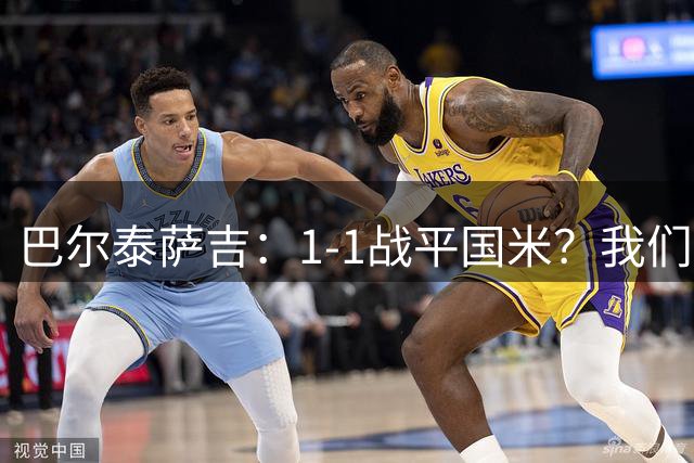 巴尔泰萨吉：1-1战平国米？我们踢得不错；希望莱奥留下来
