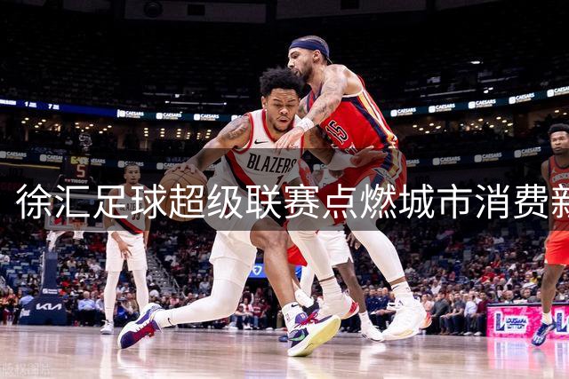 徐汇足球超级联赛点燃城市消费新引擎 中信银行"主场来信"打造金融文体融合盛宴