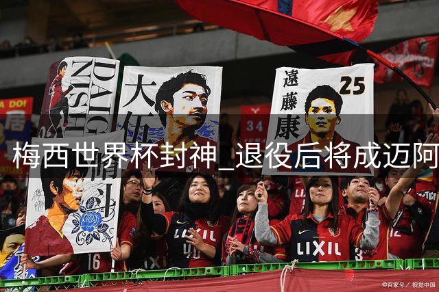 梅西世界杯封神 退役后将成迈阿密国际股东