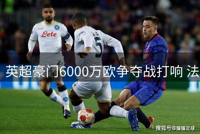 英超豪门6000万欧争夺战打响 法国国脚科内转会悬念待解